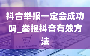 抖音举报一定会成功吗_举报抖音有效方法