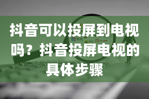 抖音可以投屏到电视吗？抖音投屏电视的具体步骤