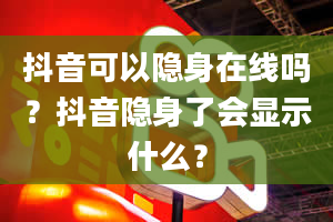 抖音可以隐身在线吗？抖音隐身了会显示什么？