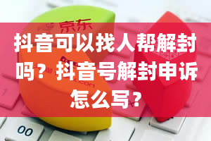 抖音可以找人帮解封吗？抖音号解封申诉怎么写？