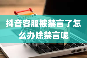 抖音客服被禁言了怎么办除禁言呢