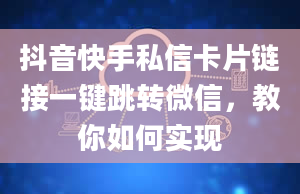 抖音快手私信卡片链接一键跳转微信，教你如何实现