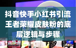 抖音快手小红书引流王者荣耀皮肤粉的底层逻辑与步骤