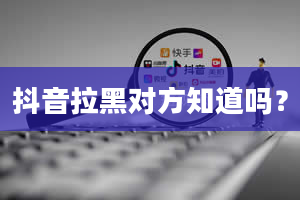 抖音拉黑对方知道吗？