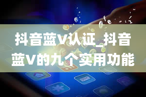 抖音蓝V认证_抖音蓝V的九个实用功能