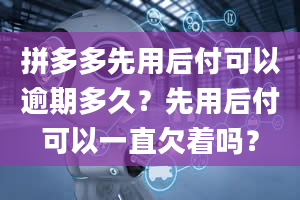 拼多多先用后付可以逾期多久？先用后付可以一直欠着吗？