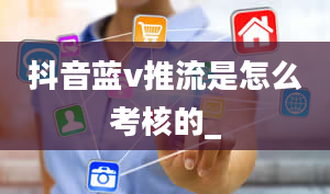 抖音蓝v推流是怎么考核的_