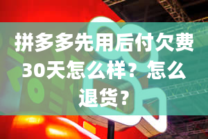 拼多多先用后付欠费30天怎么样？怎么退货？