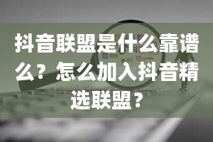 抖音联盟是什么靠谱么？怎么加入抖音精选联盟？