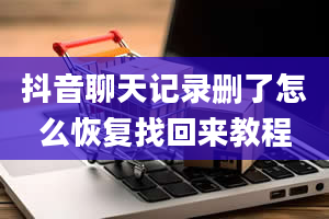 抖音聊天记录删了怎么恢复找回来教程