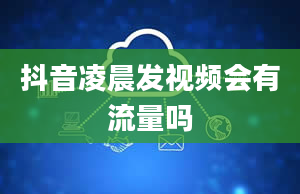 抖音凌晨发视频会有流量吗