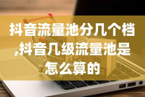 抖音流量池分几个档,抖音几级流量池是怎么算的