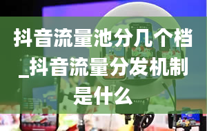 抖音流量池分几个档_抖音流量分发机制是什么