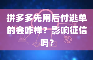 拼多多先用后付逃单的会咋样？影响征信吗？