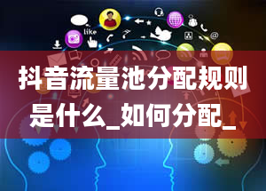 抖音流量池分配规则是什么_如何分配_