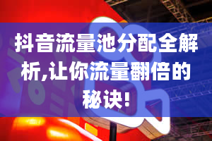 抖音流量池分配全解析,让你流量翻倍的秘诀!