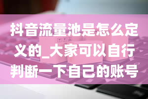 抖音流量池是怎么定义的_大家可以自行判断一下自己的账号