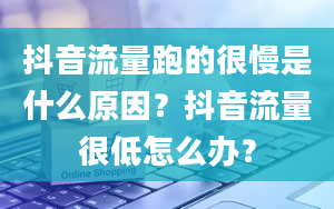 抖音流量跑的很慢是什么原因？抖音流量很低怎么办？