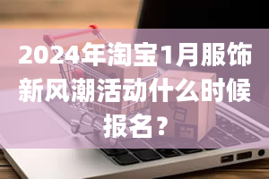 2024年淘宝1月服饰新风潮活动什么时候报名？