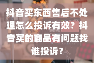 抖音买东西售后不处理怎么投诉有效？抖音买的商品有问题找谁投诉？