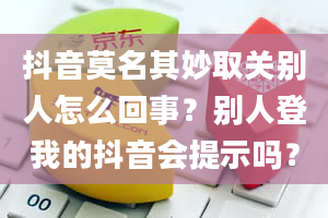 抖音莫名其妙取关别人怎么回事？别人登我的抖音会提示吗？