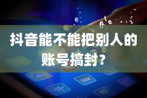 抖音能不能把别人的账号搞封？