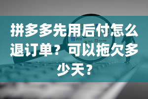 拼多多先用后付怎么退订单？可以拖欠多少天？