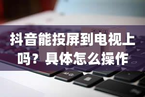 抖音能投屏到电视上吗？具体怎么操作