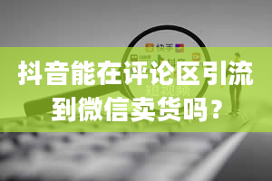 抖音能在评论区引流到微信卖货吗？