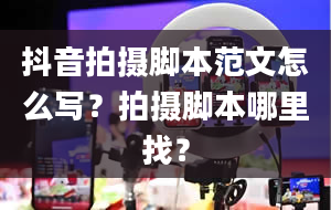 抖音拍摄脚本范文怎么写？拍摄脚本哪里找？