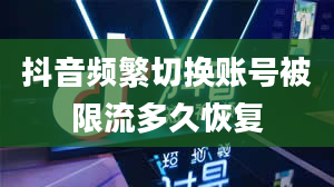 抖音频繁切换账号被限流多久恢复