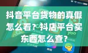 抖音平台货物的真假怎么看？抖店平台买东西怎么查？