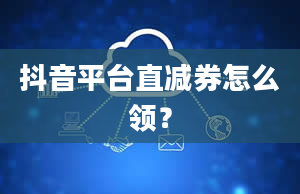 抖音平台直减券怎么领？