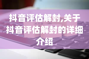 抖音评估解封,关于抖音评估解封的详细介绍