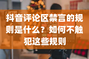 抖音评论区禁言的规则是什么？如何不触犯这些规则