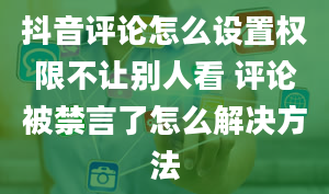 抖音评论怎么设置权限不让别人看 评论被禁言了怎么解决方法