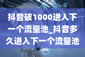 抖音破1000进入下一个流量池_抖音多久进入下一个流量池