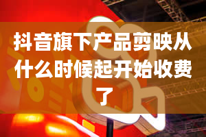 抖音旗下产品剪映从什么时候起开始收费了