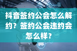 抖音签约公会怎么解约？签约公会违约会怎么样？