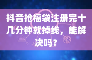 抖音抢福袋注册完十几分钟就掉线，能解决吗？