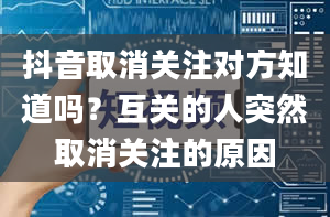 抖音取消关注对方知道吗？互关的人突然取消关注的原因