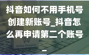 抖音如何不用手机号创建新账号_抖音怎么再申请第二个账号_