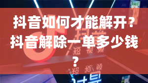 抖音如何才能解开？抖音解除一单多少钱？