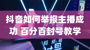 抖音如何举报主播成功 百分百封号教学