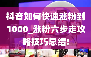 抖音如何快速涨粉到1000_涨粉六步走攻略技巧总结!