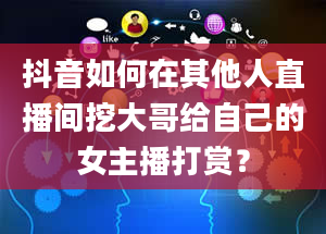 抖音如何在其他人直播间挖大哥给自己的女主播打赏？