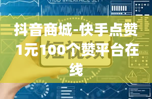 抖音商城-快手点赞1元100个赞平台在线