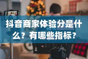 抖音商家体验分是什么？有哪些指标？