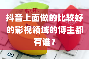 抖音上面做的比较好的影视领域的博主都有谁？