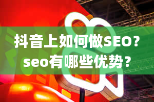 抖音上如何做SEO？seo有哪些优势？